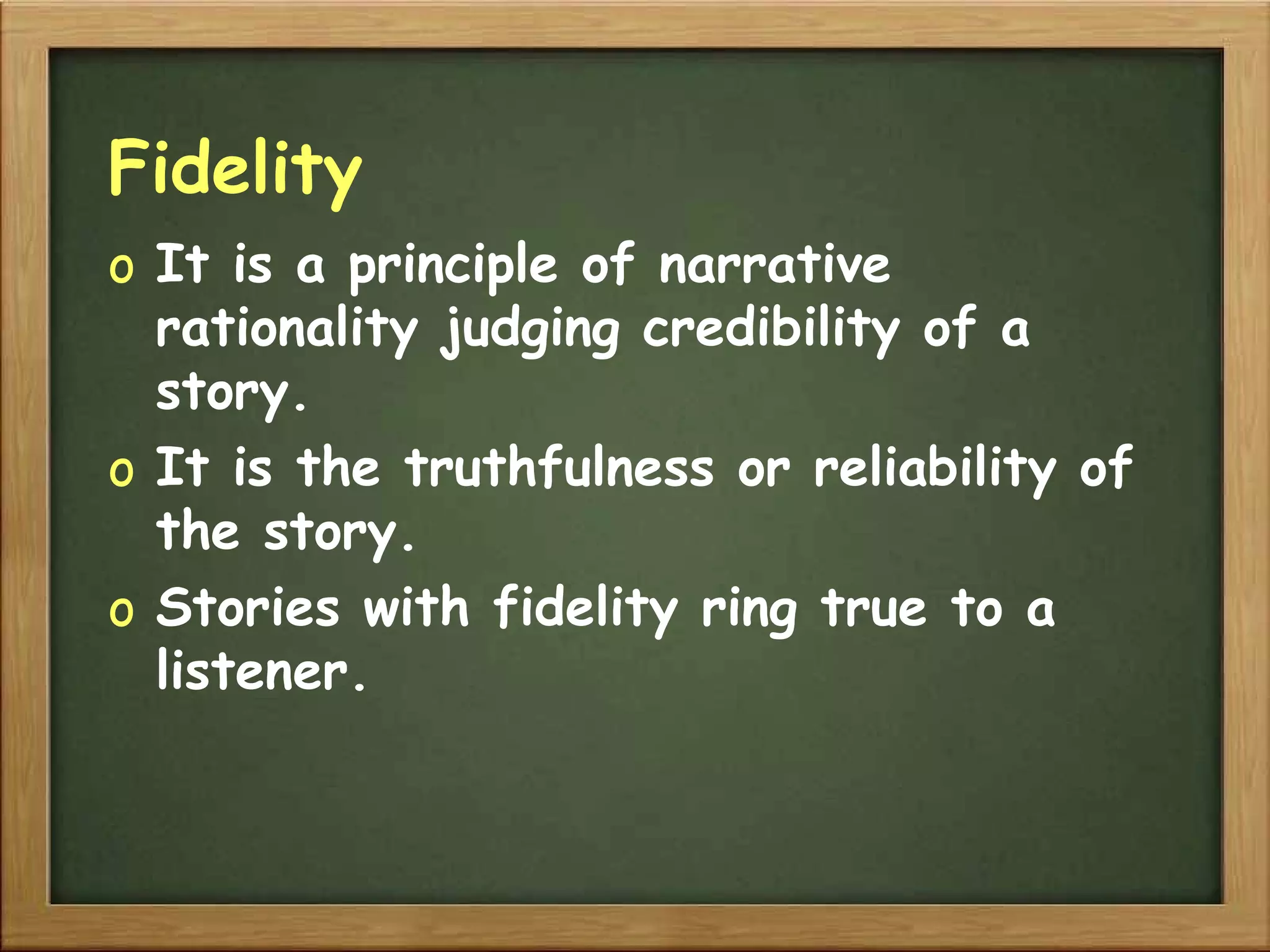 Fidelity It is a principle of narrative rationality judging credibility of a story. It is the truthfulness or reliability of the story. Stories with fidelity ring true to a listener. 