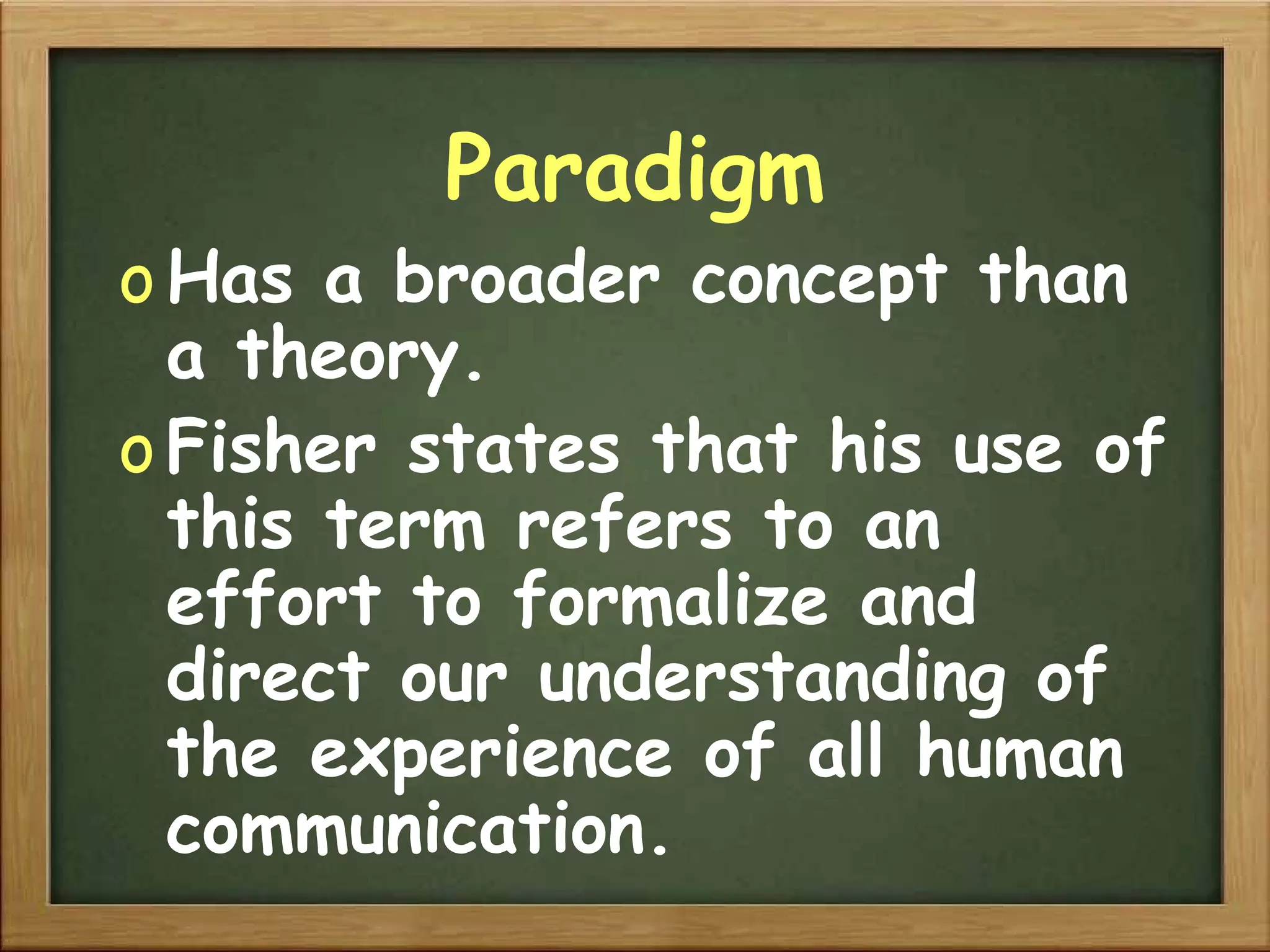 Paradigm Has a broader concept than a theory. Fisher states that his use of this term refers to an effort to formalize and direct our understanding of the experience of all human communication. 