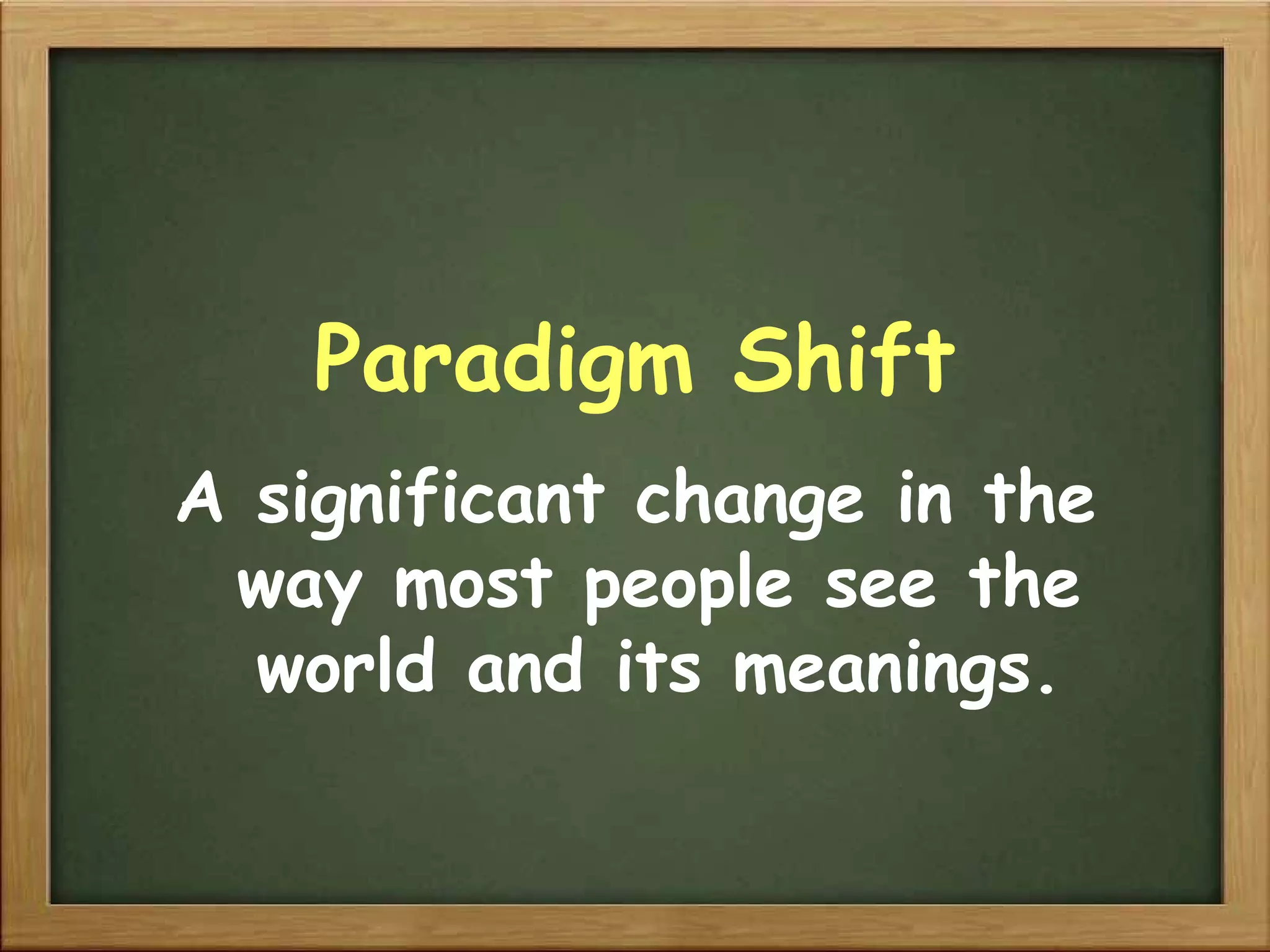 Paradigm Shift A significant change in the way most people see the world and its meanings. 