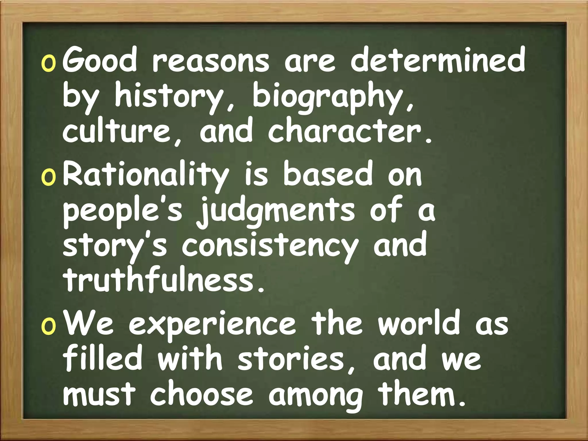 Good reasons are determined by history, biography, culture, and character. Rationality is based on people’s judgments of a story’s consistency and truthfulness. We experience the world as filled with stories, and we must choose among them. 