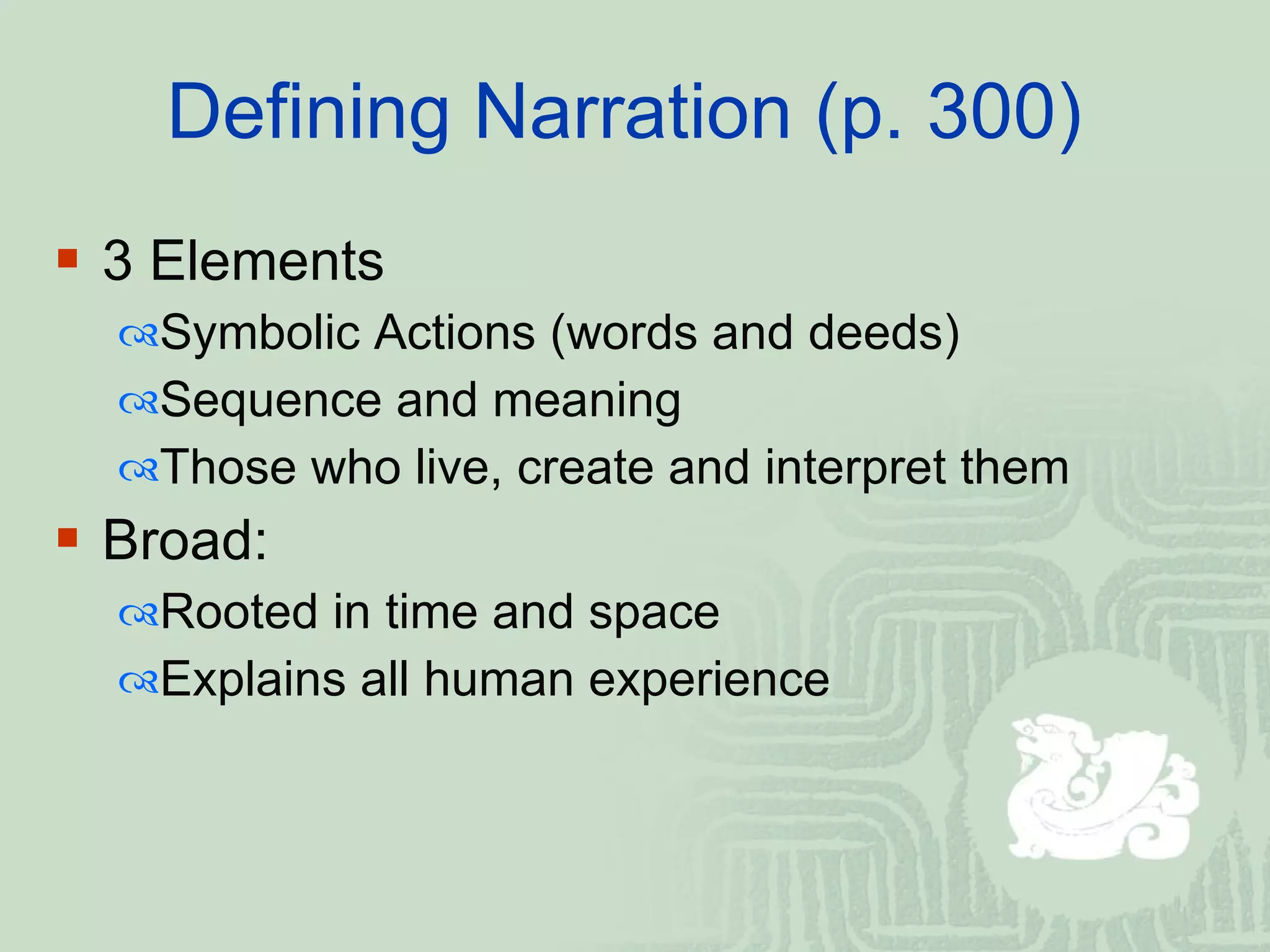 Defining Narration (p. 300)  3 Elements  Symbolic Actions (words and deeds) S equence and meaning  T hose who live, create and interpret them Broad:  Rooted in time and space  Explains all human experience 