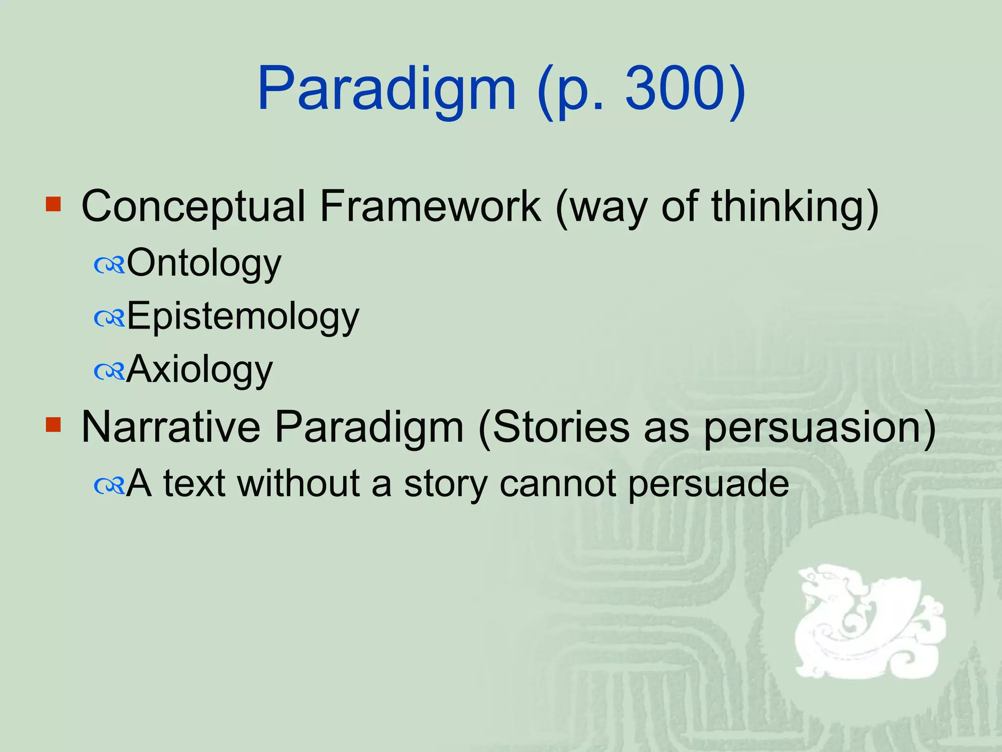 Paradigm (p. 300) Conceptual Framework (way of thinking) Ontology  Epistemology Axiology  Narrative Paradigm (Stories as persuasion) A  text without a story cannot persuade  