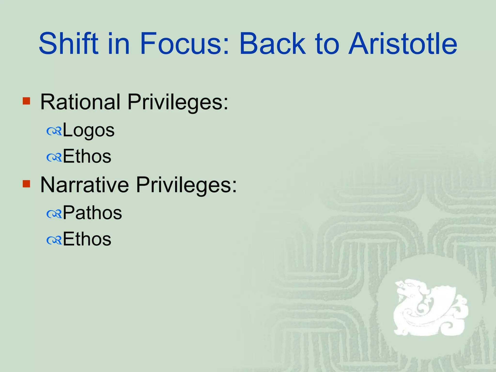 Shift in Focus: Back to Aristotle Rational Privileges:  Logos  Ethos  Narrative Privileges: Pathos  Ethos  