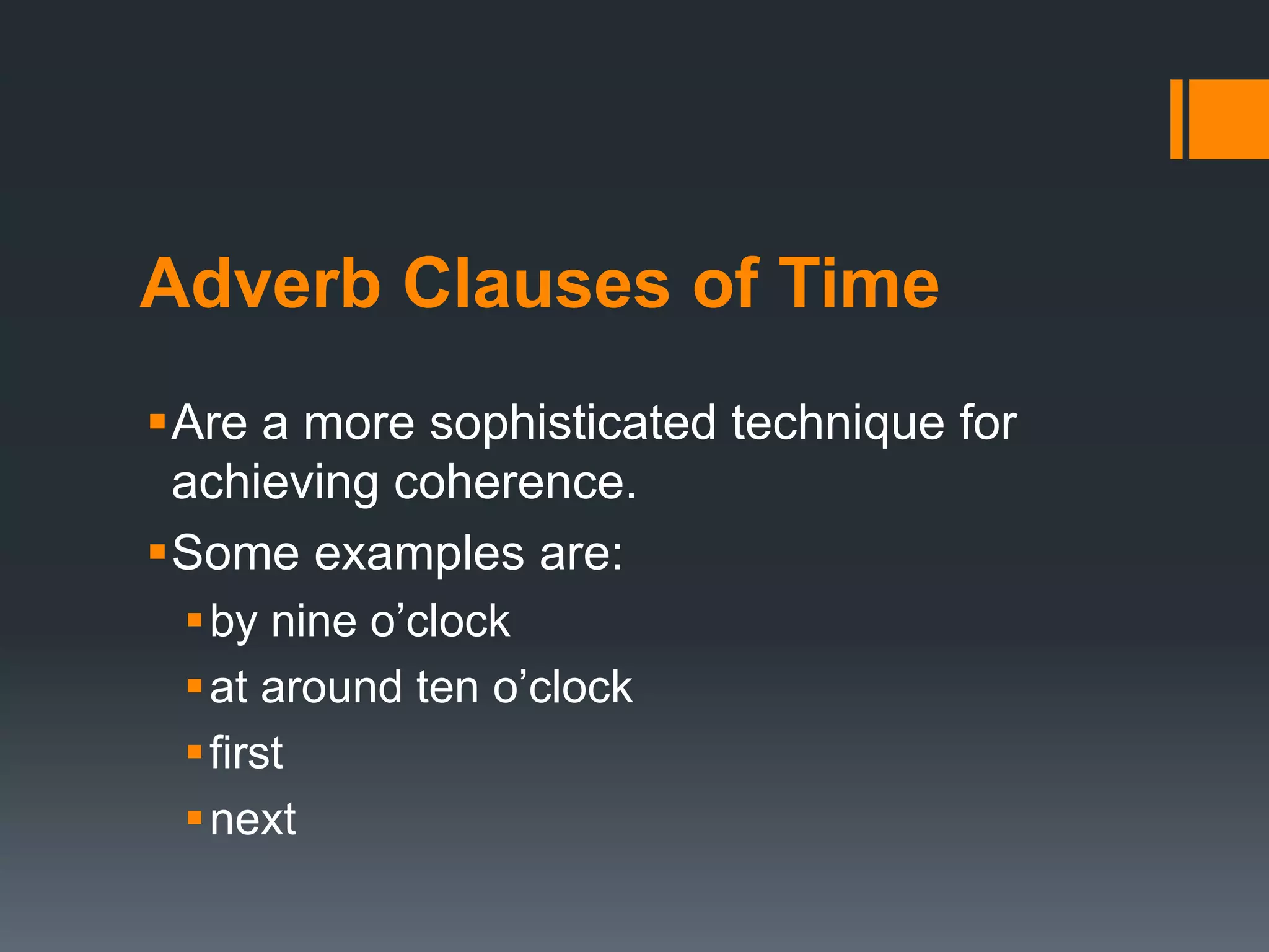 Adverb Clauses of Time 
Are a more sophisticated technique for 
achieving coherence. 
Some examples are: 
 by nine o’clock 
 at around ten o’clock 
 first 
next 
