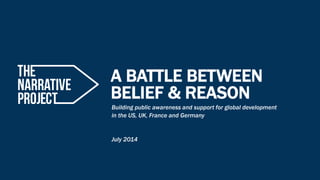 A BATTLE BETWEEN 
BELIEF & REASON 
Building public awareness and support for global development 
in the US, UK, France and Germany 
July 2014  