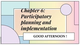 Chapter 6:
Participatory
planning and
implementation
GOOD AFTERNOON !
 