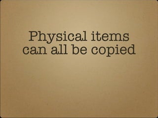 Physical items can all be copied 
