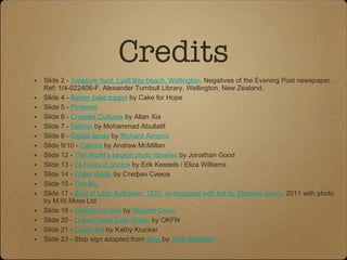 Credits Slide 2 -  Treasure hunt, Lyall Bay beach, Wellington . Negatives of the Evening Post newspaper. Ref: 1/4-022406-F. Alexander Turnbull Library, Wellington, New Zealand.  Slide 4 -  Beiber cake topper  by Cake for Hope  Slide 5 -  Pinterest   Slide 6 -  Crossed Cultures  by Allan Xia  Slide 7 -  Definer  by Mohammad Abullatif  Slide 8 -  Digital decay  by  Richard Almond Slide 9/10 -  Oakura  by Andrew McMillan Slide 12 -  The World’s largest photo libraries  by Jonathan Good Slide 13 -  24 hours in photos  by Erik Kessels / Eliza Williams  Slide 14 -  Water Bottle  by Стефан Симов Slide 15 -  The Blu  Slide 17 -  Bust of Lady Belhaven, 1827, re-imagined with hat by Stephen Jones , 2011 with photo by M.W.Moss Ltd  Slide 18 -  Skeleton of kiwi  by  Richard Owen   Slide 20 -  Linked Open Data Graph  by OKFN Slide 21 -  Coral reef  by Kathy Krucker Slide 23 - Stop sign adapted from  Stop  by  Julie Blaustein 