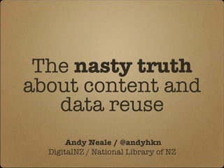 The  nasty truth  about content and data reuse Andy Neale / @andyhkn DigitalNZ / National Library of NZ  