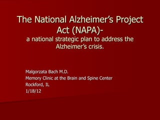The National Alzheimer ’s Project Act (NAPA)- a national strategic plan to address the Alzheimer’s crisis. Malgorzata Bach M.D. Memory Clinic at the Brain and Spine Center Rockford, IL 1/18/12 