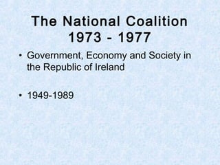 The National Coalition
1973 - 1977
• Government, Economy and Society in
the Republic of Ireland
• 1949-1989
 