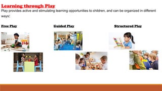Learning through Play
Play provides active and stimulating learning opportunities to children, and can be organized in different
ways:
Free Play Guided Play Structured Play
 
