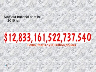 Now our national debt in 2010 is… Folks, that’s 12.8 Trillion dollars                                                                                                                          