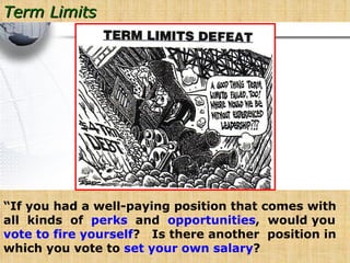 Term Limits “ If you had a well-paying position that comes with all  kinds  of  perks   and  opportunities ,  would you vote to fire yourself ?  Is there another  position in which you vote to  set your own salary ? 