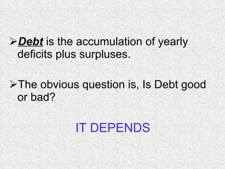 Debt  is the accumulation of yearly deficits plus surpluses.  The obvious question is, Is Debt good or bad?  IT DEPENDS 