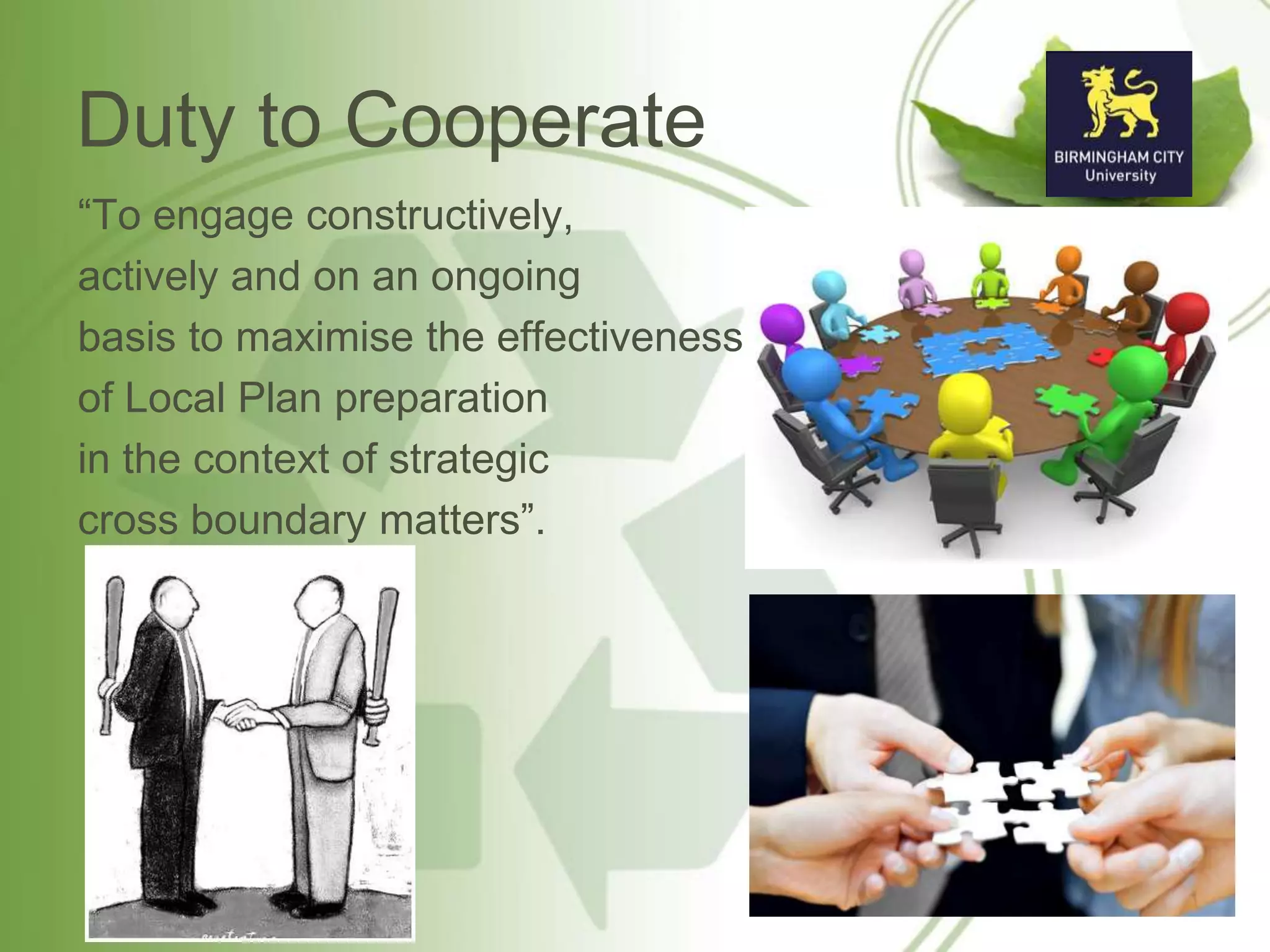 Duty to Cooperate
“To engage constructively,
actively and on an ongoing
basis to maximise the effectiveness
of Local Plan preparation
in the context of strategic
cross boundary matters”.
 