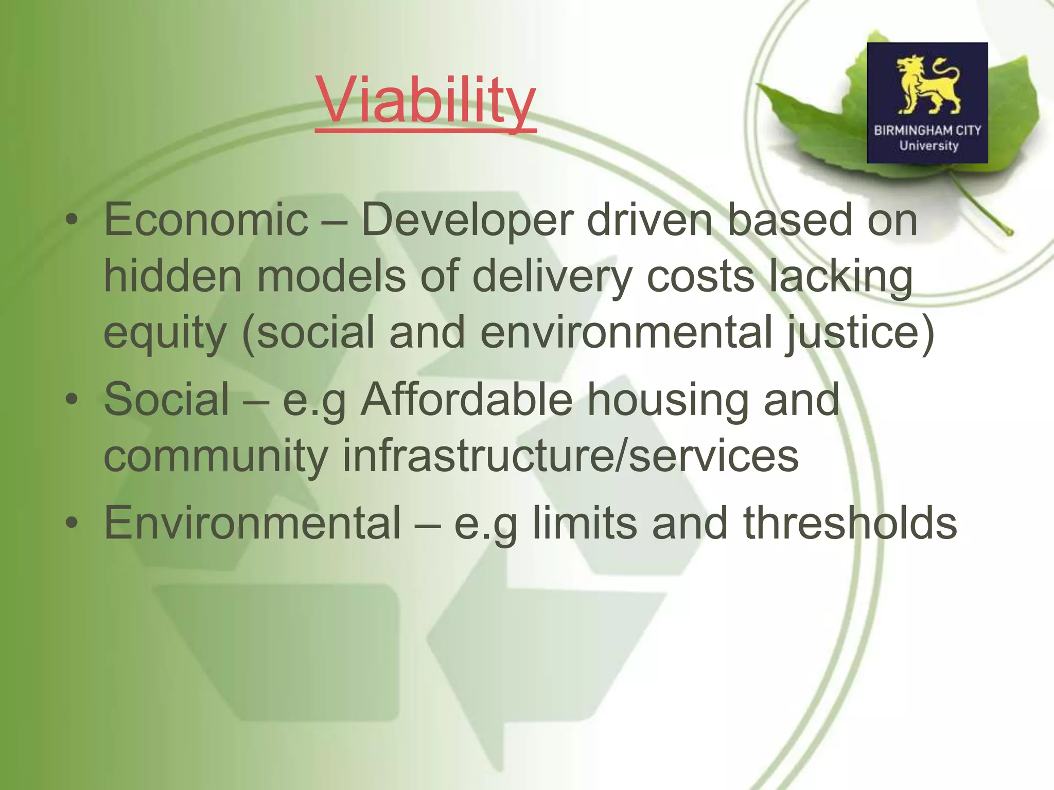 Viability
• Economic – Developer driven based on
hidden models of delivery costs lacking
equity (social and environmental justice)
• Social – e.g Affordable housing and
community infrastructure/services
• Environmental – e.g limits and thresholds
 