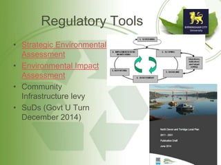 Regulatory Tools
• Strategic Environmental
Assessment
• Environmental Impact
Assessment
• Community
Infrastructure levy
• SuDs (Govt U Turn
December 2014)
 