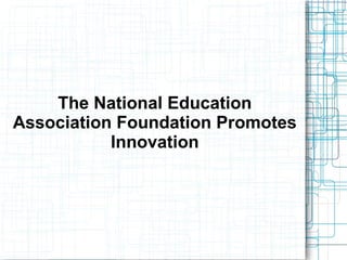 The National Education
Association Foundation Promotes
Innovation
 