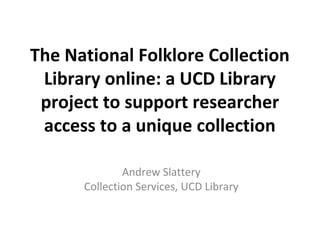 The National Folklore Collection
Library online: a UCD Library
project to support researcher
access to a unique collection
Andrew Slattery
Collection Services, UCD Library
 