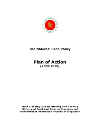 The National Food Policy
Plan of Action
(2008-2015)
Food Planning and Monitoring Unit (FPMU)
Ministry of Food and Disaster Management
Government of the People's Republic of Bangladesh
 