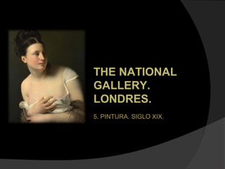 THE NATIONAL
GALLERY.
LONDRES.
5. PINTURA. SIGLO XIX.




                         1
 
