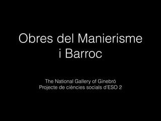 Obres del Manierisme
i Barroc
The National Gallery of Ginebró
Projecte de ciències socials d’ESO 2
 