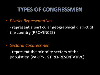 • District Representatives
- represent a particular geographical district of
the country (PROVINCES)
• Sectoral Congressmen
- represent the minority sectors of the
population (PARTY-LIST REPRESENTATIVE)
 