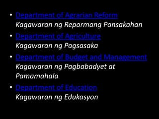• Department of Agrarian Reform
Kagawaran ng Repormang Pansakahan
• Department of Agriculture
Kagawaran ng Pagsasaka
• Department of Budget and Management
Kagawaran ng Pagbabadyet at
Pamamahala
• Department of Education
Kagawaran ng Edukasyon
 