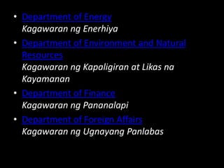 • Department of Energy
Kagawaran ng Enerhiya
• Department of Environment and Natural
Resources
Kagawaran ng Kapaligiran at Likas na
Kayamanan
• Department of Finance
Kagawaran ng Pananalapi
• Department of Foreign Affairs
Kagawaran ng Ugnayang Panlabas
 