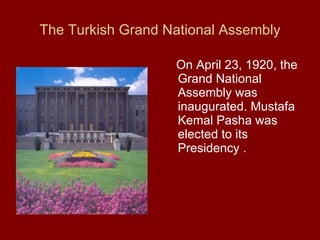 The Turkish Grand National Assembly On April 23, 1920, the Grand National Assembly was inaugurated. Mustafa Kemal Pasha was elected to its Presidency . 