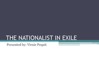 THE NATIONALIST IN EXILE
Presented by: Virnie Pequit
 