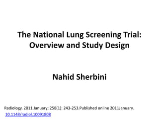 The National Lung Screening Trial:
Overview and Study Design
Nahid Sherbini
Radiology. 2011 January; 258(1): 243-253.Published online 2011January.
10.1148/radiol.10091808
 