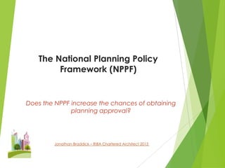 The National Planning Policy
Framework (NPPF)

Does the NPPF increase the chances of obtaining
planning approval?

Jonathan Braddick – RIBA Chartered Architect 2013

 
