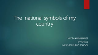 The national symbols of my
country
MEDEA KUKHIANIDZE
8TH GRADE
MESKHETI PUBLIC SCHOOL
 