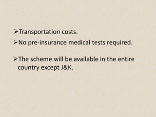 No pre-insurance medical tests required.
The scheme will be available in the entire
country except J&K.
Transportation costs.
 