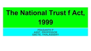 The National Trust f Act,
1999
PRASANTH P
ASST. PROFESSOR
GBCTE, THALASSERY
 