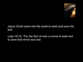 Jesus Christ came into the world to seek and save the
lost.

Luke 19:10, "For the Son of man is come to seek and
to save that which was lost
 