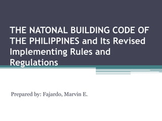 THE NATONAL BUILDING CODE OF
THE PHILIPPINES and Its Revised
Implementing Rules and
Regulations
Prepared by: Fajardo, Marvin E.
 
