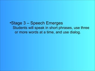 Stage 3 – Speech Emerges Students will speak in short phrases, use three or more words at a time, and use dialog. Stage 3 – Speech Emerges Students will speak in short phrases, use three  or more words at a time, and use dialog. 
