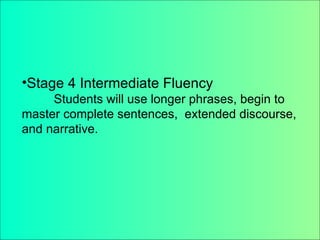 Stage 4 Intermediate Fluency Students will use longer phrases, begin to master complete sentences,  extended discourse, and narrative. Stage 4 Intermediate Fluency Students will use longer phrases, begin to  master complete sentences,  extended discourse,  and narrative. 