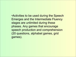Activities to be used during the Speech Emerges and the Intermediate Fluency stages are unlimited during these phases. Any games that encourage speech production and comprehension (20 questions, alphabet games, grid games). Activities to be used during the Speech Emerges and the Intermediate Fluency stages are unlimited during these phases. Any games that encourage speech production and comprehension (20 questions, alphabet games, grid games). 