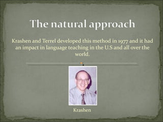 Krashen and Terrel developed this method in 1977 and it had an impact in language teaching in the U.S and all over the world. Krashen 