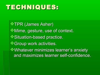TECHNIQUES:

TPR (James Asher)
Mime, gesture, use of context.
Situation-based practice.
Group work activities.
Whatever minimizes learner’s anxiety
 and maximizes learner self-confidence.
 