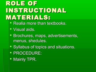 ROLE OF
INSTRUCTIONAL
MATERIALS:
 Realia more than textbooks.
 Visual aids.
 Brochures, maps, advertisements,
  menus, shedules.
 Syllabus of topics and situations.
 PROCEDURE:
 Mainly TPR.
 