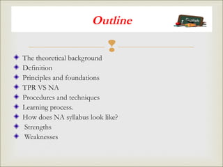 
Outline
The theoretical background
Definition
Principles and foundations
TPR VS NA
Procedures and techniques
Learning process.
How does NA syllabus look like?
Strengths
Weaknesses
 