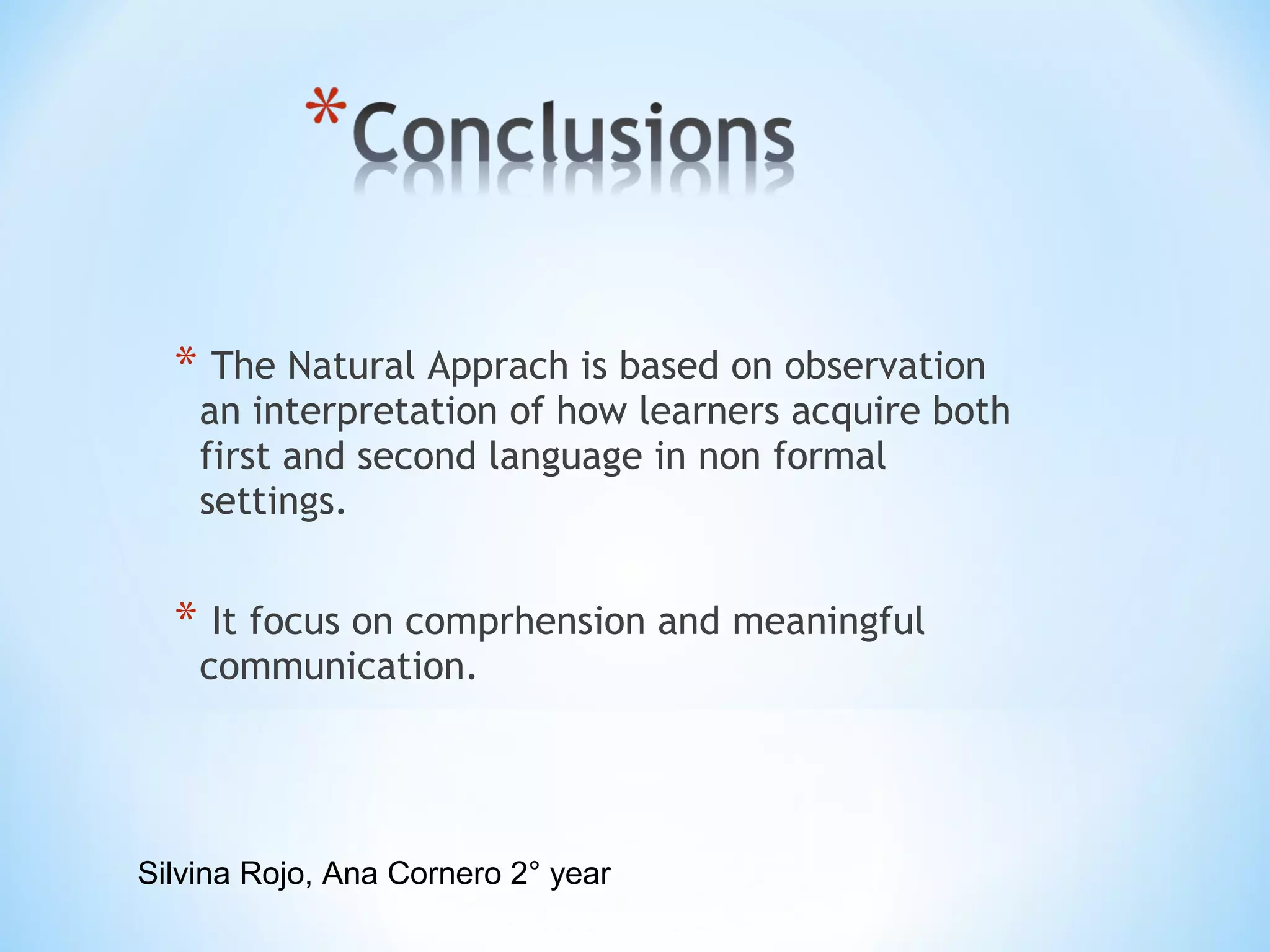 * The Natural Apprach is based on observation

an interpretation of how learners acquire both
first and second language in non formal
settings.

* It focus on comprhension and meaningful
communication.

Silvina Rojo, Ana Cornero 2° year

 