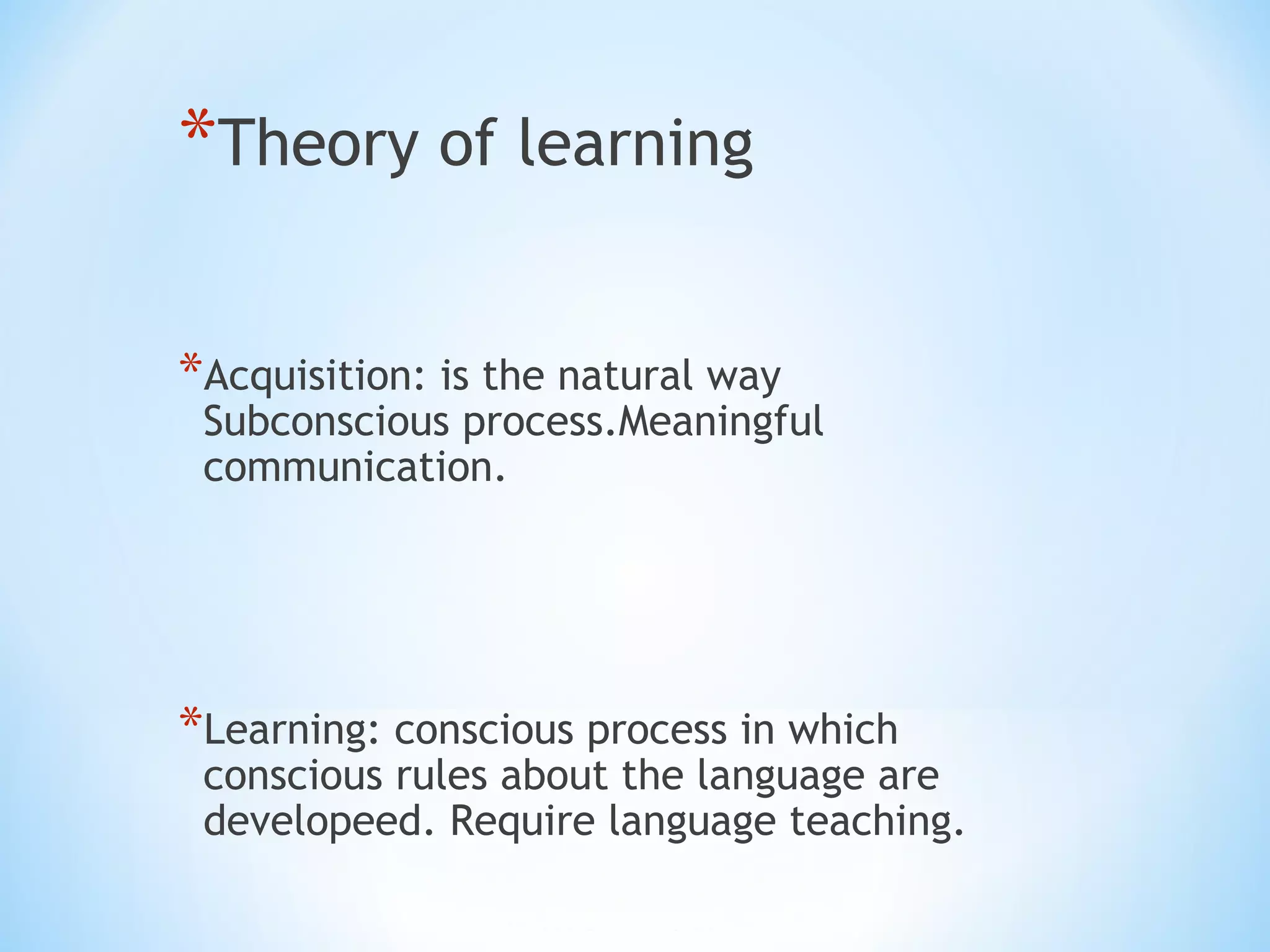 *Theory of learning
*Acquisition: is the natural way

Subconscious process.Meaningful
communication.

*Learning: conscious process in which

conscious rules about the language are
developeed. Require language teaching.

 