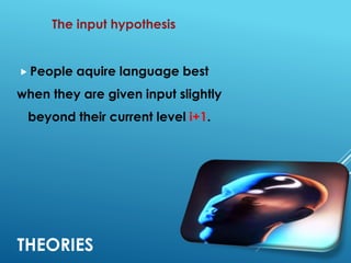THEORIES
The input hypothesis
 People aquire language best
when they are given input slightly
beyond their current level i+1.
 