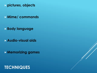 TECHNIQUES
 pictures, objects
 Mime/ commands
 Body language
 Audio-visual aids
 Memorizing games
 